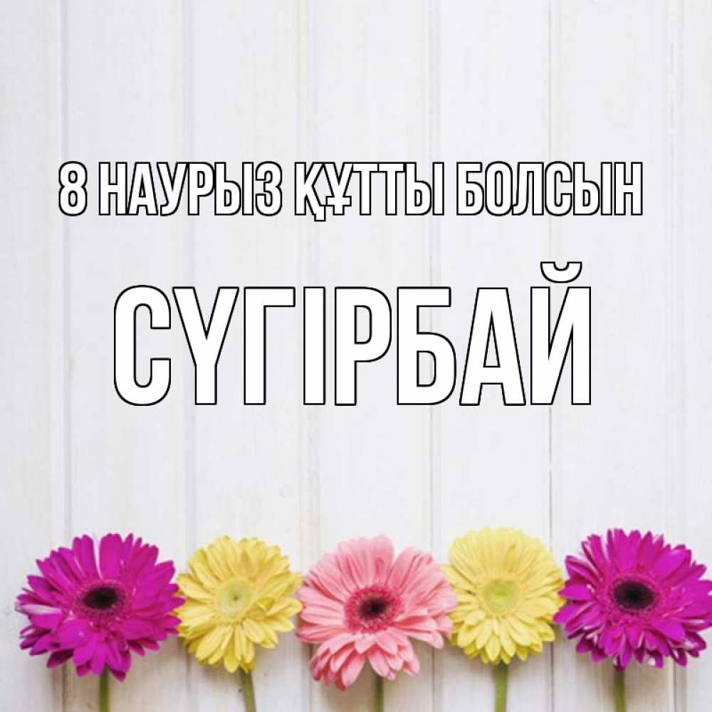 Күн сайын ашық хат с именем, СҮГІРБАЙ 8 наурыз құтты болсын женщинам 1 Онлайн тегін жүктеп алу тілектері бар керемет карта 