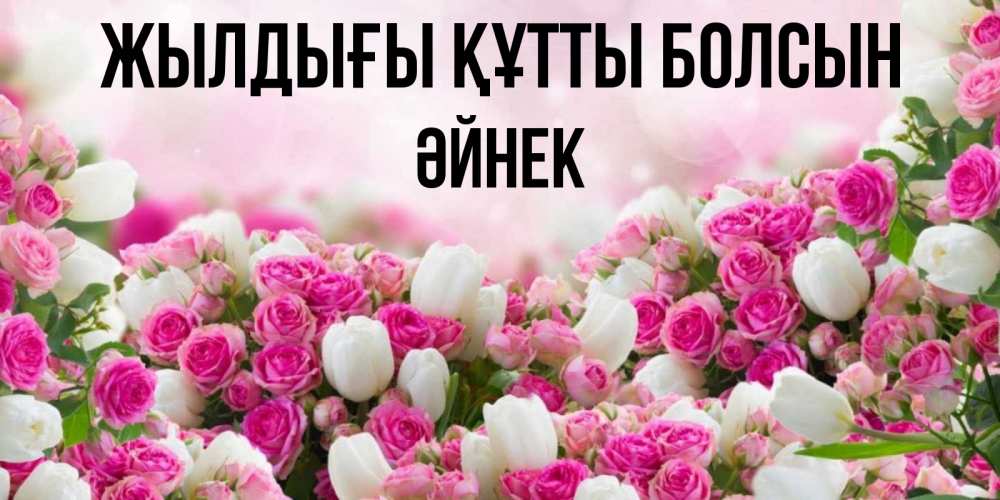 Күн сайын ашық хат с именем, ӘЙНЕК Жылдығы құтты болсын открытка с разными розами Онлайн тегін жүктеп алу тілектері бар керемет карта 