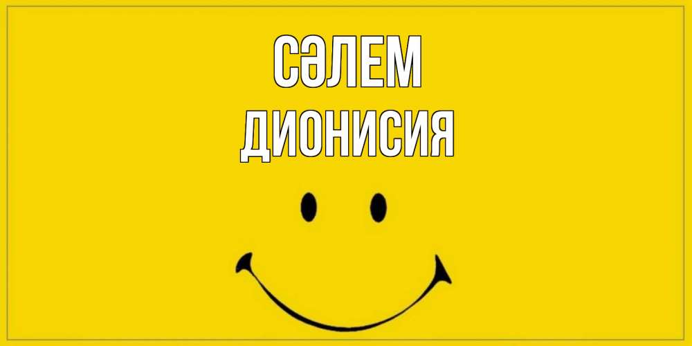 Күн сайын ашық хат с именем, Дионисия Сәлем смайл Онлайн тегін жүктеп алу тілектері бар керемет карта 