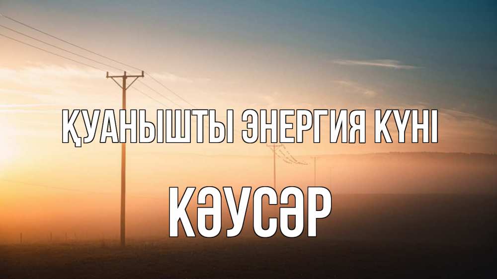 Күн сайын ашық хат с именем, КӘУСӘР Қуанышты энергия күні дымка столбы провода Онлайн тегін жүктеп алу тілектері бар керемет карта 