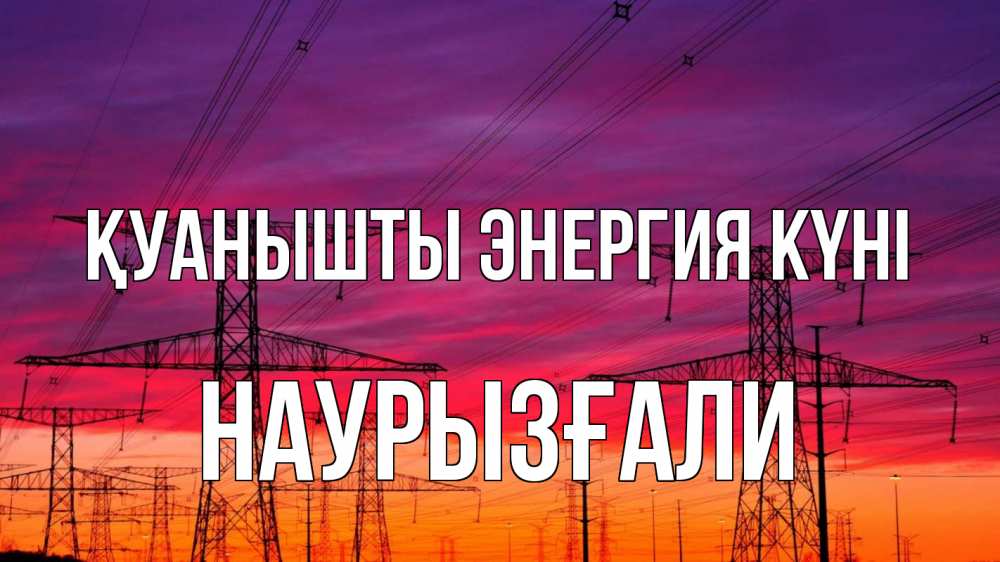 Күн сайын ашық хат с именем, Наурызғали Қуанышты энергия күні энергия электричество закат Онлайн тегін жүктеп алу тілектері бар керемет карта 