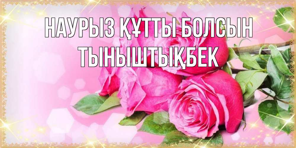 Күн сайын ашық хат с именем, ТЫНЫШТЫҚБЕК Наурыз құтты болсын открытка с розами на международный женский день Онлайн тегін жүктеп алу тілектері бар керемет карта 