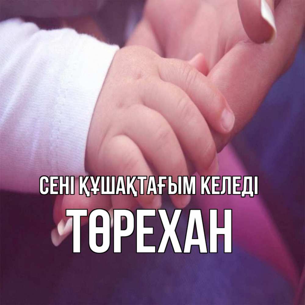 Күн сайын ашық хат с именем, Төрехан сені құшақтағым келеді мама с ребенком Онлайн тегін жүктеп алу тілектері бар керемет карта 