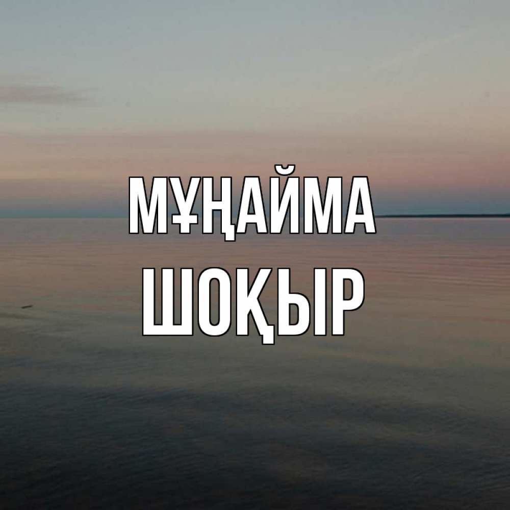 Күн сайын ашық хат с именем, ШОҚЫР Мұңайма водная гладь Онлайн тегін жүктеп алу тілектері бар керемет карта 