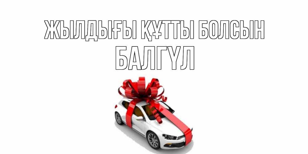 Күн сайын ашық хат с именем, БАЛГҮЛ Жылдығы құтты болсын машина, лента Онлайн тегін жүктеп алу тілектері бар керемет карта 
