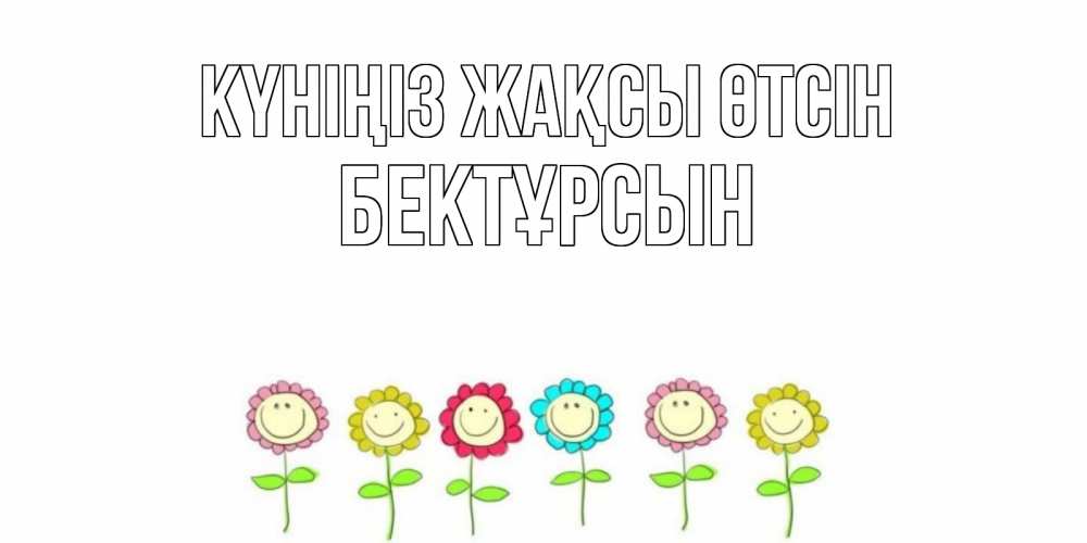Күн сайын ашық хат с именем, Бектұрсын Күніңіз жақсы өтсін открытка на каждый день позитивного дня Онлайн тегін жүктеп алу тілектері бар керемет карта 