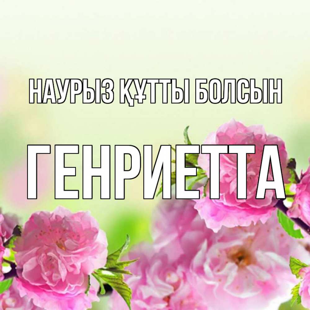 Күн сайын ашық хат с именем, Генриетта Наурыз құтты болсын цветы Онлайн тегін жүктеп алу тілектері бар керемет карта 