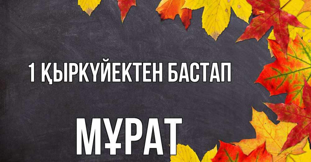 Күн сайын ашық хат с именем, МҰРАТ 1 қыркүйектен бастап с днем знаний Онлайн тегін жүктеп алу тілектері бар керемет карта 