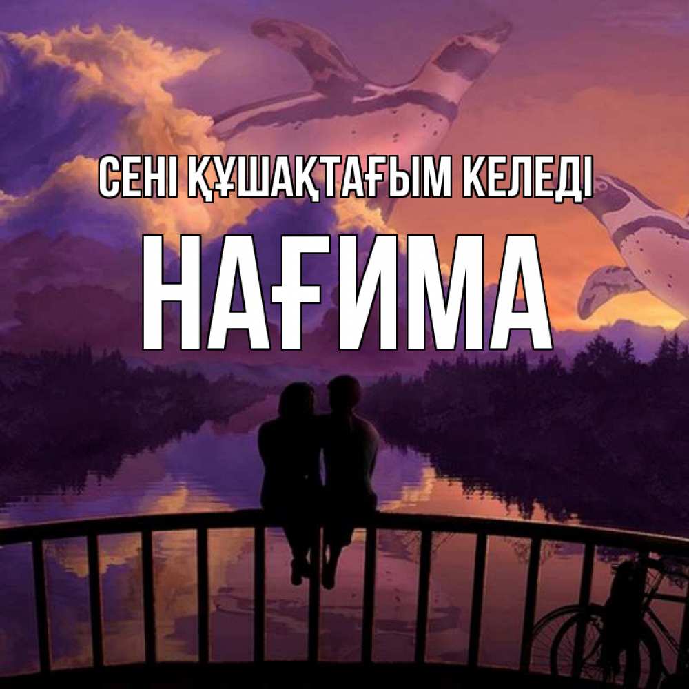 Күн сайын ашық хат с именем, НАҒИМА сені құшақтағым келеді парочка сидит на мосте или на набережной Онлайн тегін жүктеп алу тілектері бар керемет карта 