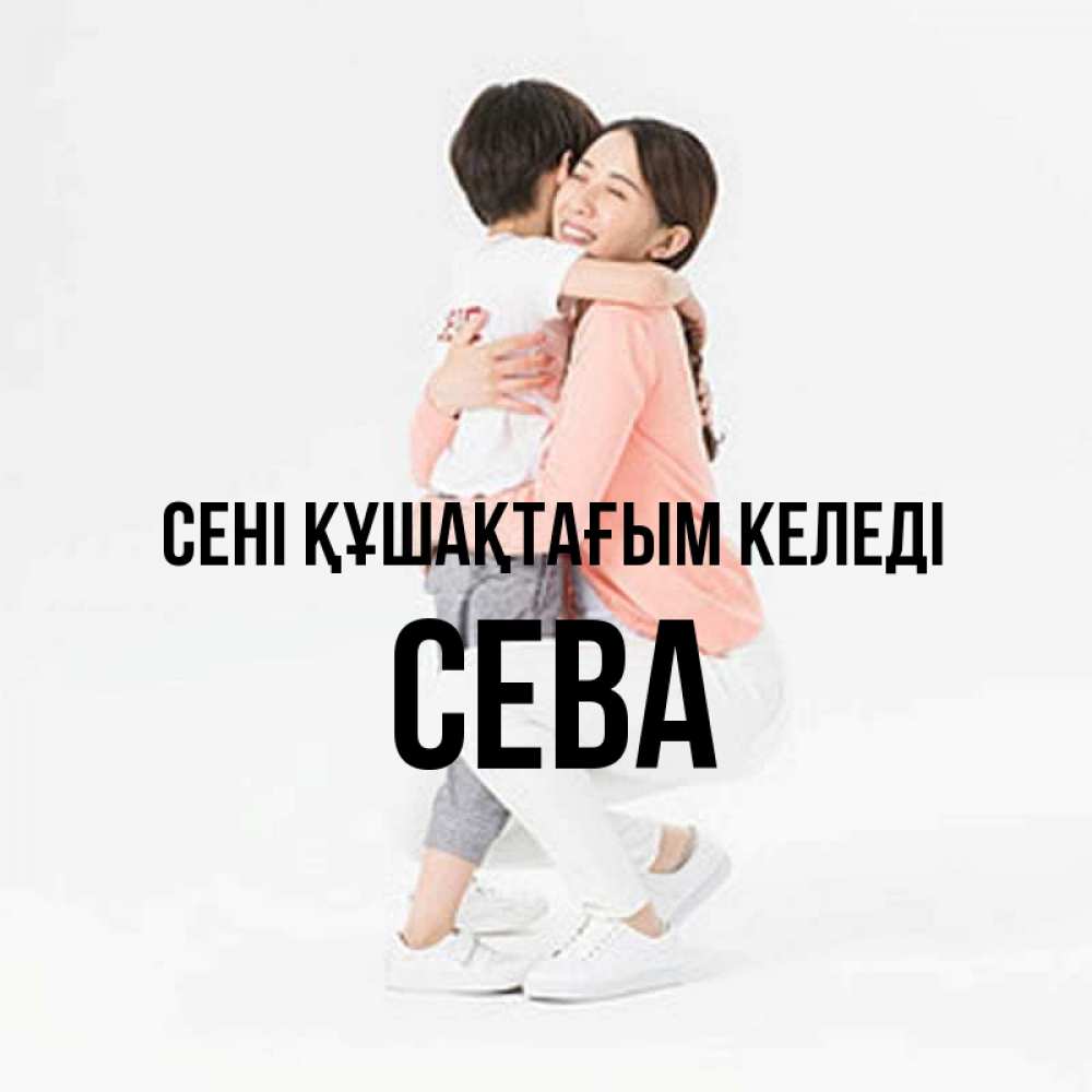 Күн сайын ашық хат с именем, Сева сені құшақтағым келеді соскучилась по сыну Онлайн тегін жүктеп алу тілектері бар керемет карта 