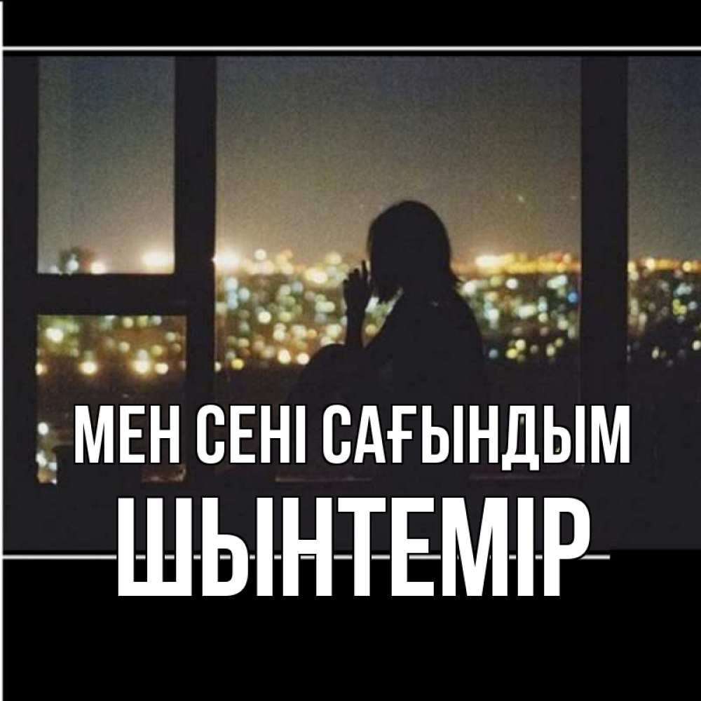 Күн сайын ашық хат с именем, ШЫНТЕМІР Мен сені сағындым у окна Онлайн тегін жүктеп алу тілектері бар керемет карта 