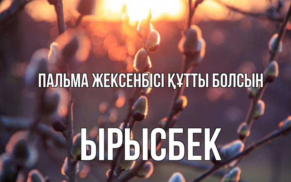 Күн сайын ашық хат с именем, ЫРЫСБЕК Пальма жексенбісі құтты болсын верба Онлайн тегін жүктеп алу тілектері бар керемет карта 