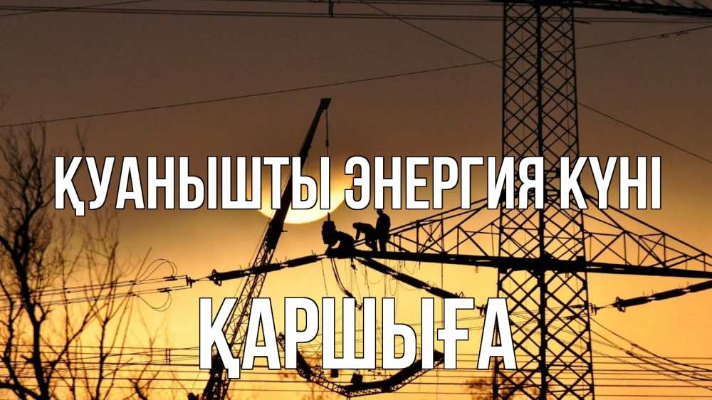 Күн сайын ашық хат с именем, Қаршыға Қуанышты энергия күні ЛЭП ремонт закат Онлайн тегін жүктеп алу тілектері бар керемет карта 