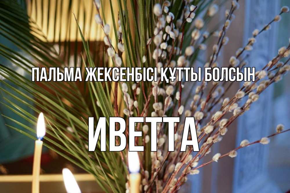 Күн сайын ашық хат с именем, Иветта Пальма жексенбісі құтты болсын верба Онлайн тегін жүктеп алу тілектері бар керемет карта 