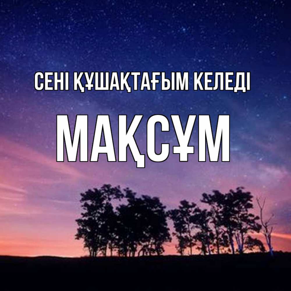 Күн сайын ашық хат с именем, МАҚСҰМ сені құшақтағым келеді силуэты деревьев Онлайн тегін жүктеп алу тілектері бар керемет карта 