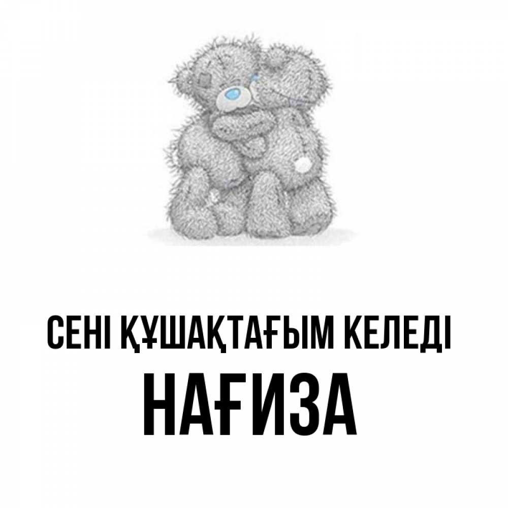 Күн сайын ашық хат с именем, НАҒИЗА сені құшақтағым келеді два теддика Онлайн тегін жүктеп алу тілектері бар керемет карта 