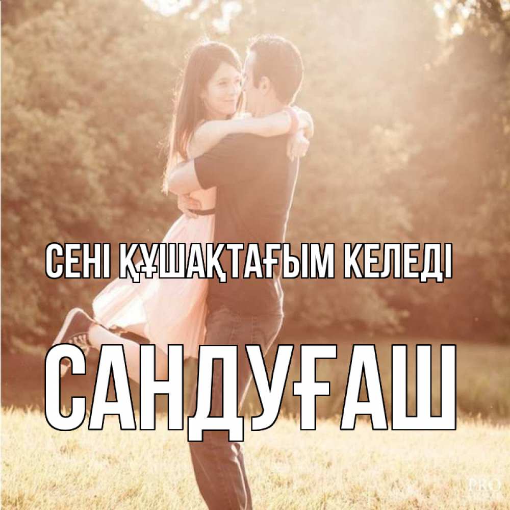 Күн сайын ашық хат с именем, САНДУҒАШ сені құшақтағым келеді парень и девушка фото под фильтром Онлайн тегін жүктеп алу тілектері бар керемет карта 
