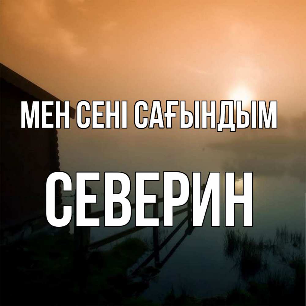 Күн сайын ашық хат с именем, Северин Мен сені сағындым приходи ко мне на чай Онлайн тегін жүктеп алу тілектері бар керемет карта 