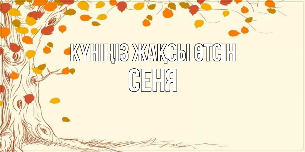 Күн сайын ашық хат с именем, Сеня Күніңіз жақсы өтсін осенний листопад Онлайн тегін жүктеп алу тілектері бар керемет карта 