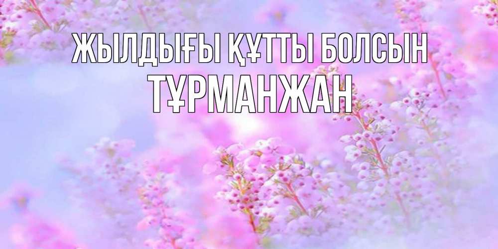 Күн сайын ашық хат с именем, ТҰРМАНЖАН Жылдығы құтты болсын красивая открытка с мелкими цветами Онлайн тегін жүктеп алу тілектері бар керемет карта 