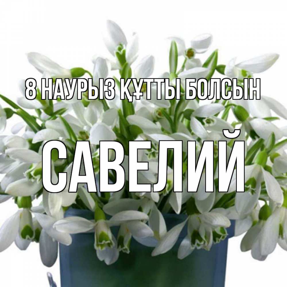 Күн сайын ашық хат с именем, Савелий 8 наурыз құтты болсын цветы к международному женскому дню Онлайн тегін жүктеп алу тілектері бар керемет карта 