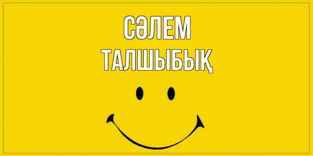 Күн сайын ашық хат с именем, ТАЛШЫБЫҚ Сәлем смайл Онлайн тегін жүктеп алу тілектері бар керемет карта 