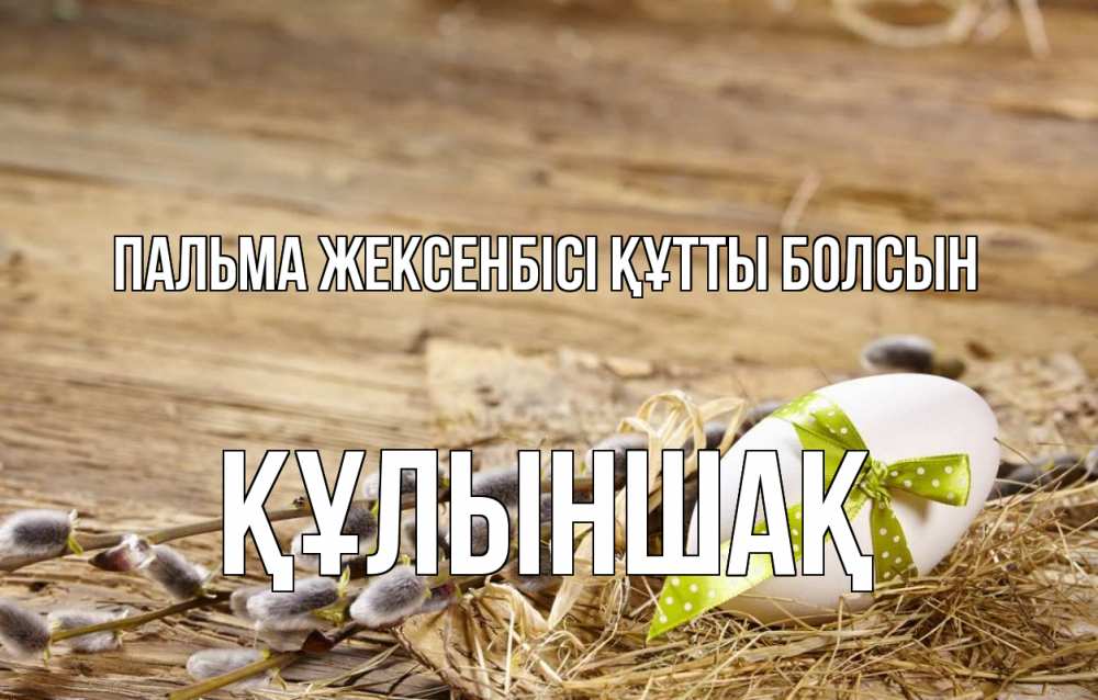 Күн сайын ашық хат с именем, ҚҰЛЫНШАҚ Пальма жексенбісі құтты болсын верба Онлайн тегін жүктеп алу тілектері бар керемет карта 
