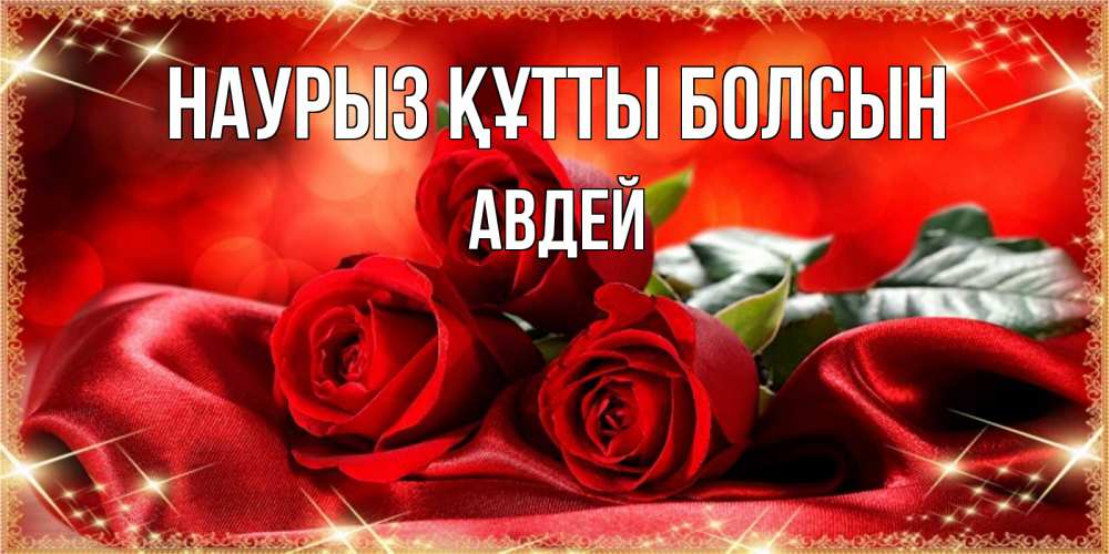 Күн сайын ашық хат с именем, Авдей Наурыз құтты болсын открытка красного цвета с розами на наурыз Онлайн тегін жүктеп алу тілектері бар керемет карта 