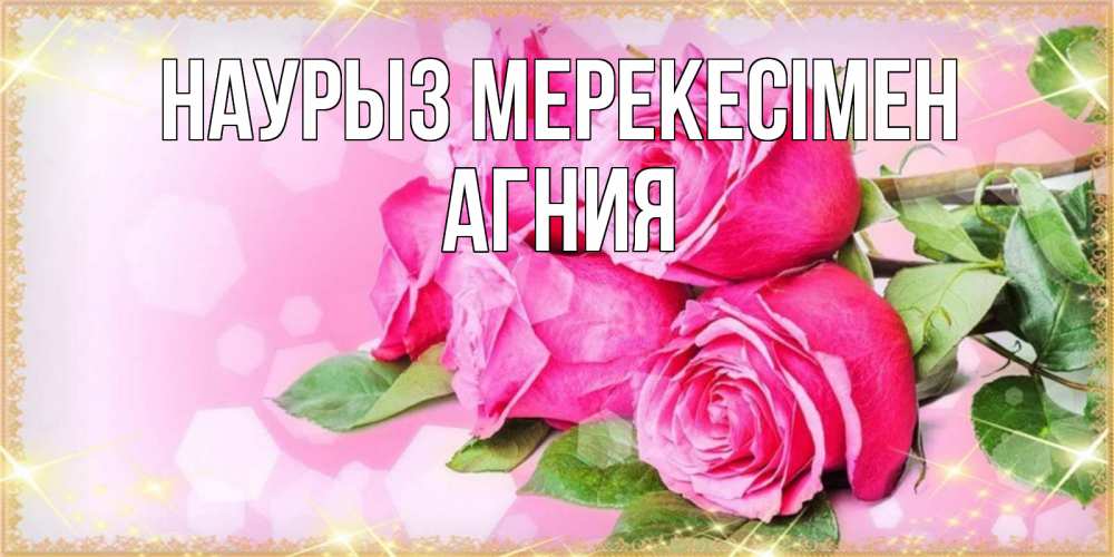 Күн сайын ашық хат с именем, Агния Наурыз мерекесімен открытка с розами на праздник весны наурыз Онлайн тегін жүктеп алу тілектері бар керемет карта 