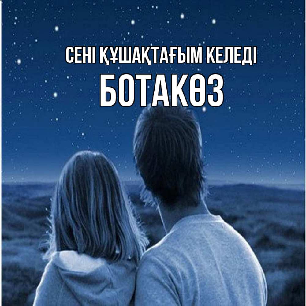 Күн сайын ашық хат с именем, БОТАКӨЗ сені құшақтағым келеді парень с девушкой смотрят на звезды Онлайн тегін жүктеп алу тілектері бар керемет карта 