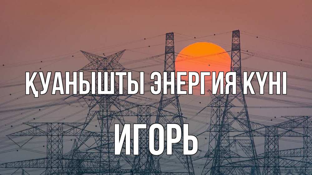 Күн сайын ашық хат с именем, Игорь Қуанышты энергия күні Закат, энергетика Онлайн тегін жүктеп алу тілектері бар керемет карта 