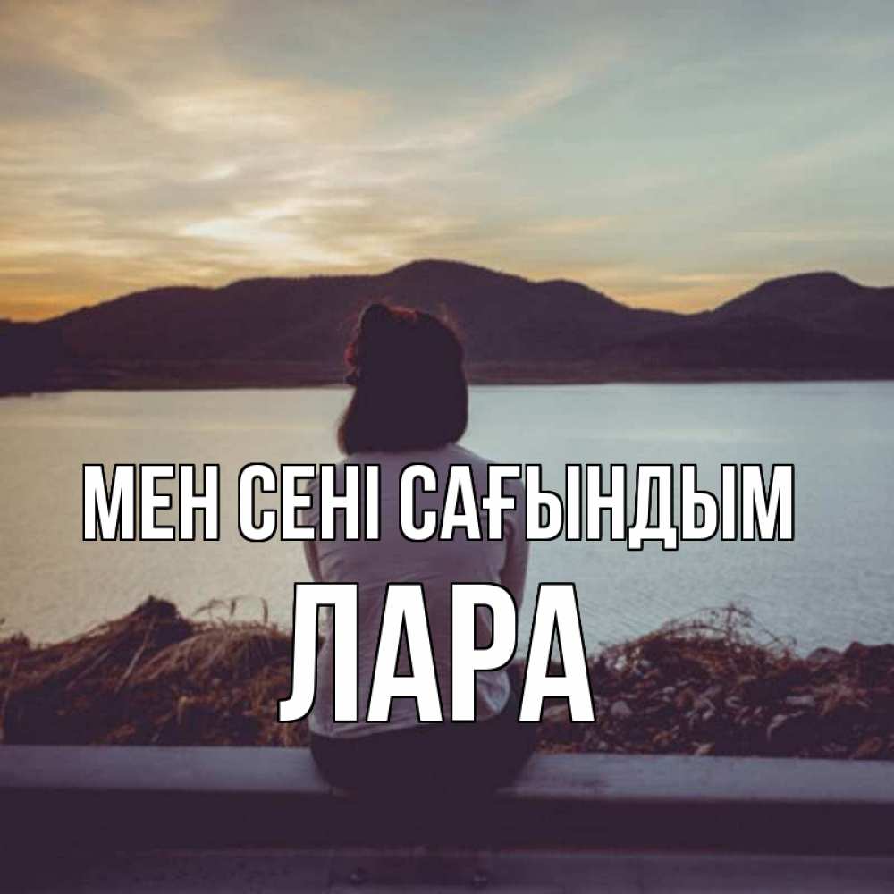 Күн сайын ашық хат с именем, Лара Мен сені сағындым я уже соскучилась Онлайн тегін жүктеп алу тілектері бар керемет карта 