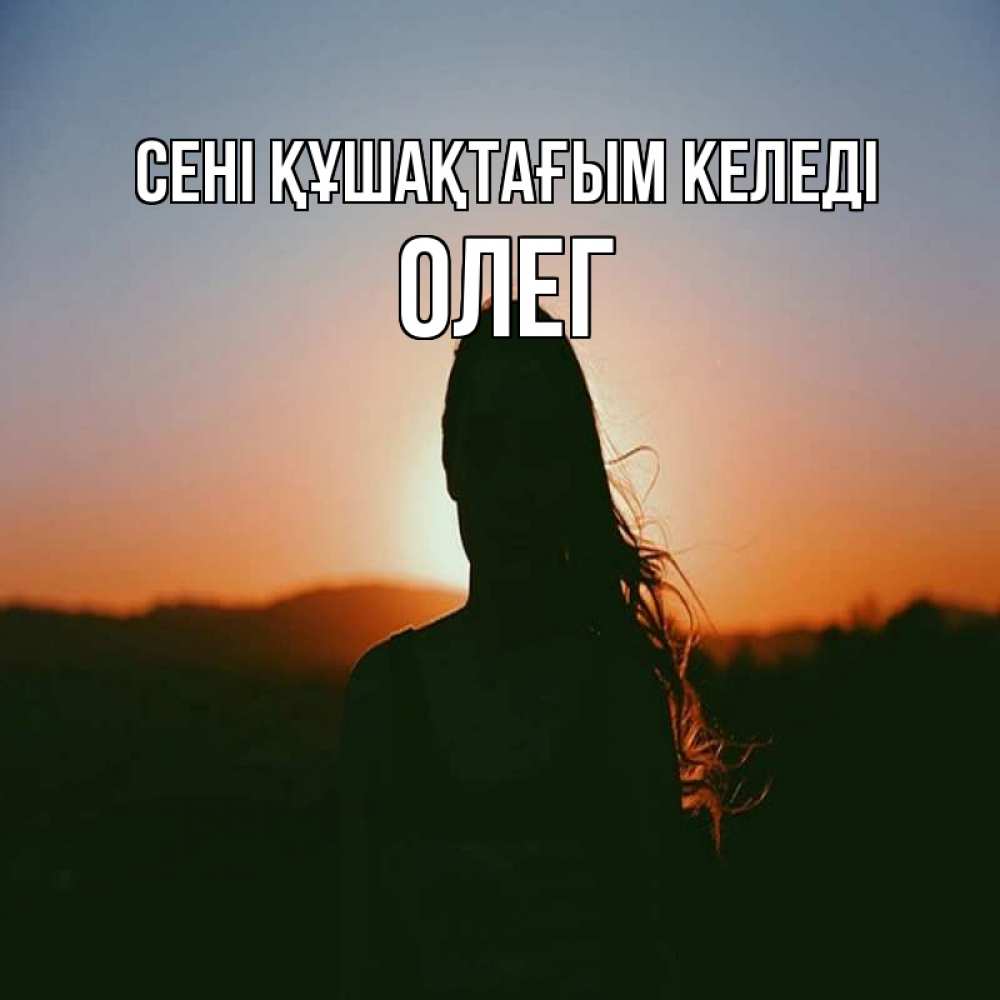 Күн сайын ашық хат с именем, Олег сені құшақтағым келеді силуэт длинноволосой девушки Онлайн тегін жүктеп алу тілектері бар керемет карта 