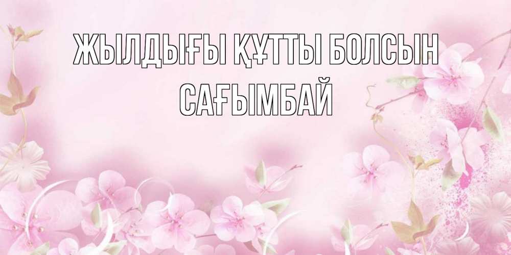 Күн сайын ашық хат с именем, Сағымбай Жылдығы құтты болсын нежные цветы Онлайн тегін жүктеп алу тілектері бар керемет карта 