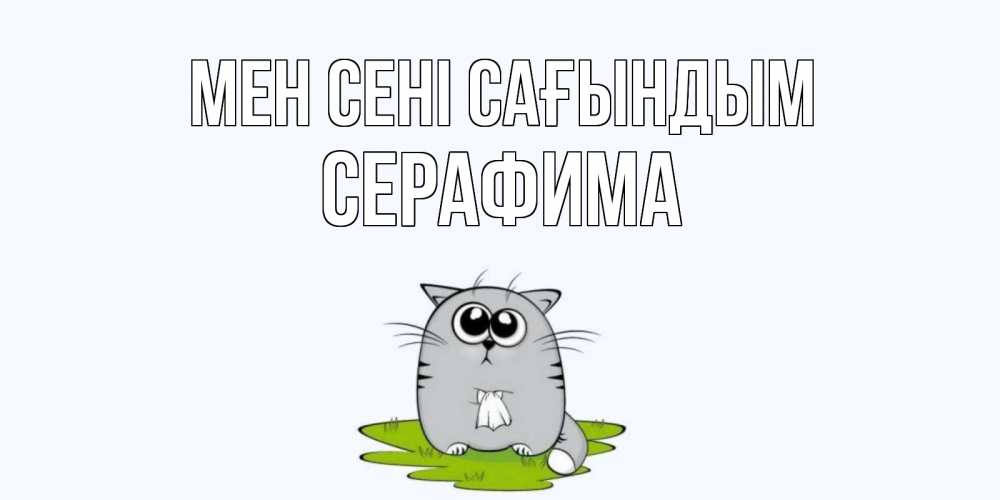 Күн сайын ашық хат с именем, Серафима Мен сені сағындым открытки с котиками я по тебе скучаю с именем Онлайн тегін жүктеп алу тілектері бар керемет карта 