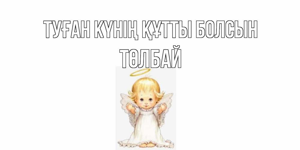 Күн сайын ашық хат с именем, ТӨЛБАЙ Туған күнің құтты болсын ангелочек, нимб Онлайн тегін жүктеп алу тілектері бар керемет карта 