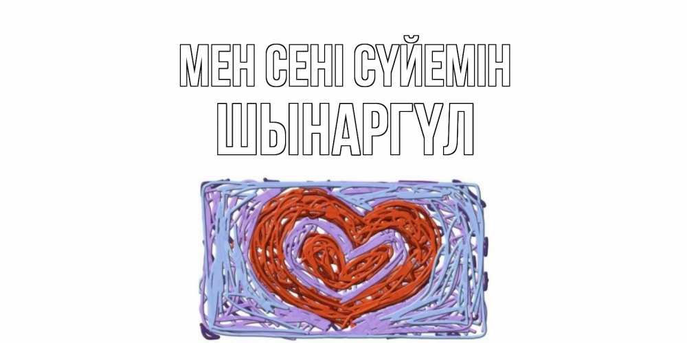 Күн сайын ашық хат с именем, ШЫНАРГҮЛ Мен сені сүйемін сердце Онлайн тегін жүктеп алу тілектері бар керемет карта 