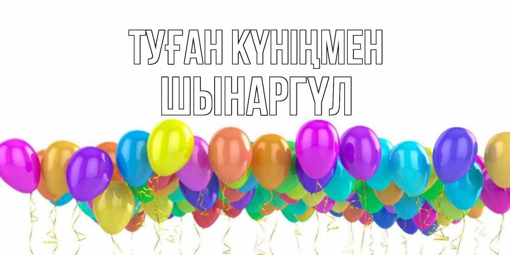 Күн сайын ашық хат с именем, ШЫНАРГҮЛ Туған күніңмен шары на день рождения всех цветов радуги Онлайн тегін жүктеп алу тілектері бар керемет карта 