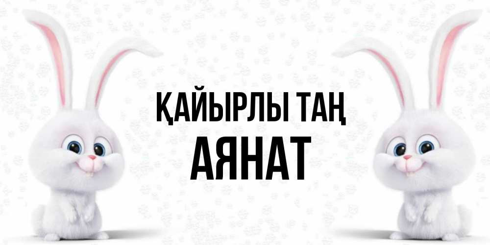 Күн сайын ашық хат с именем, АЯНАТ Қайырлы таң кролики с длинными ушками Онлайн тегін жүктеп алу тілектері бар керемет карта 