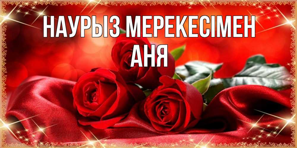 Күн сайын ашық хат с именем, Аня Наурыз мерекесімен открытка красного цвета с розами на праздник весны наурыз Онлайн тегін жүктеп алу тілектері бар керемет карта 