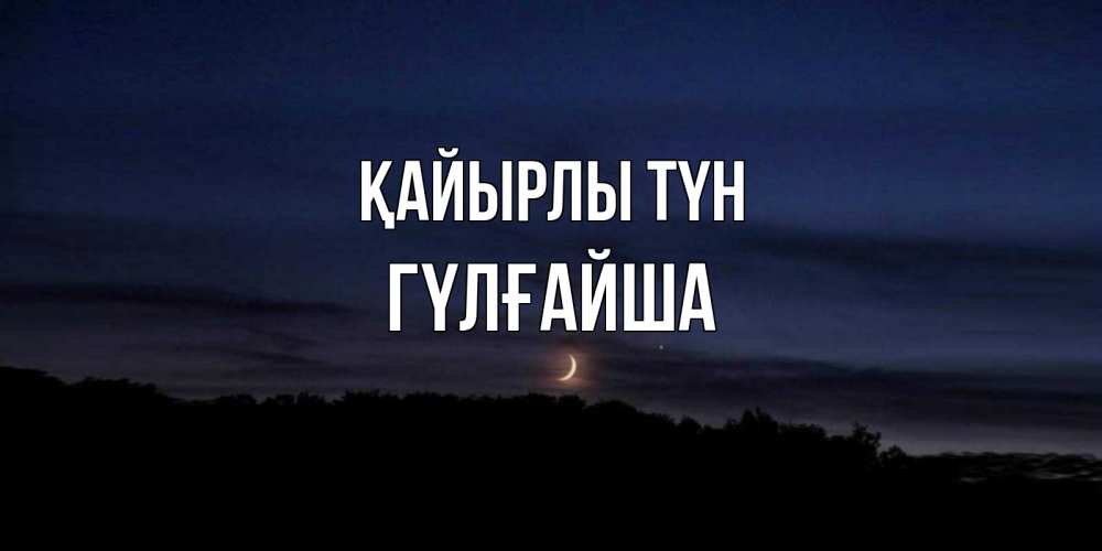 Күн сайын ашық хат с именем, ГҮЛҒАЙША Қайырлы түн месяц Онлайн тегін жүктеп алу тілектері бар керемет карта 