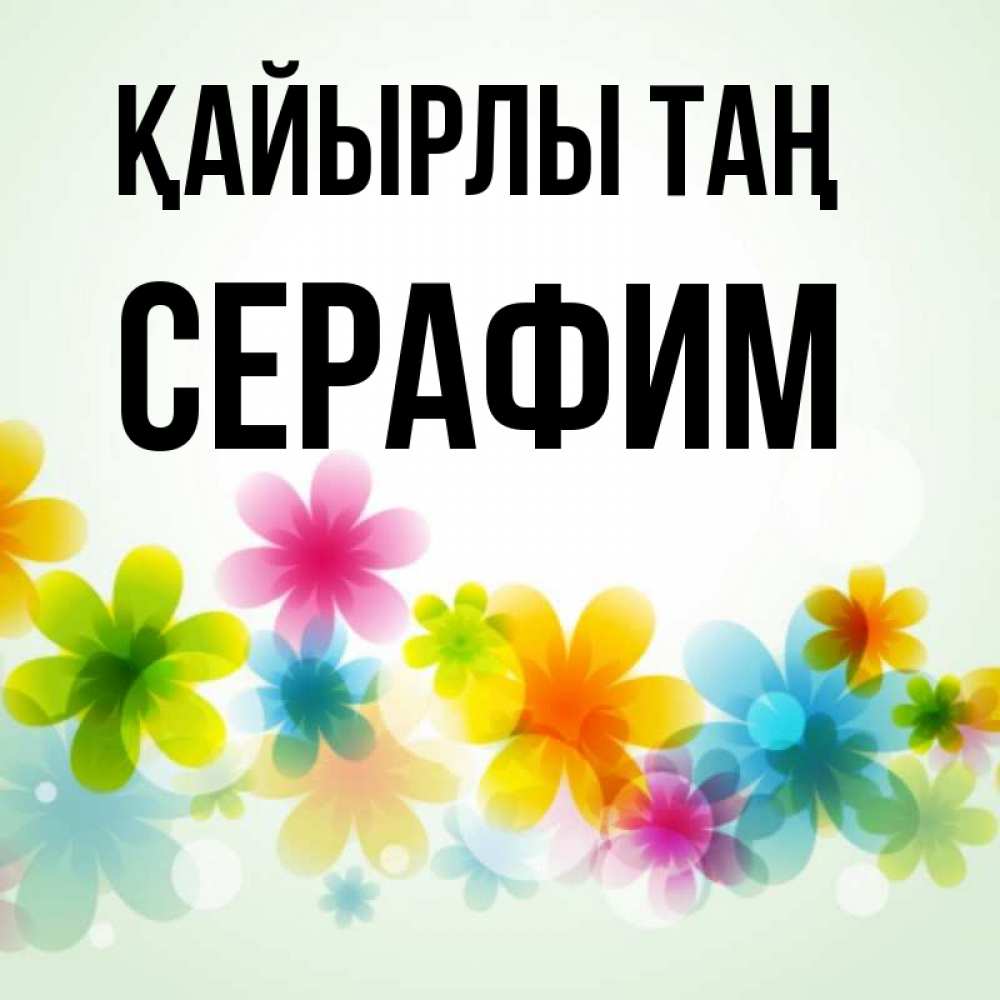 Күн сайын ашық хат с именем, Серафим Қайырлы таң позитивные цветочки Онлайн тегін жүктеп алу тілектері бар керемет карта 