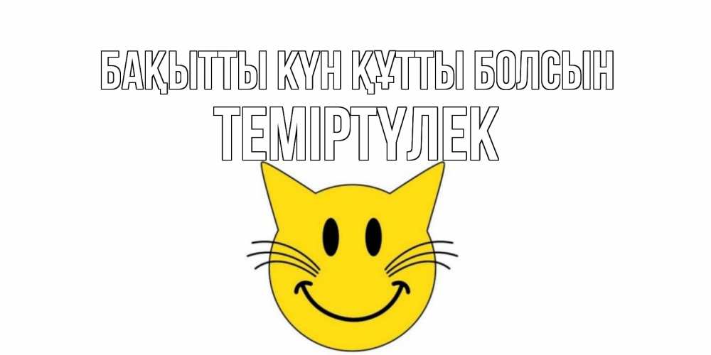Күн сайын ашық хат с именем, ТЕМІРТҮЛЕК Бақытты күн құтты болсын кот, улыбка Онлайн тегін жүктеп алу тілектері бар керемет карта 