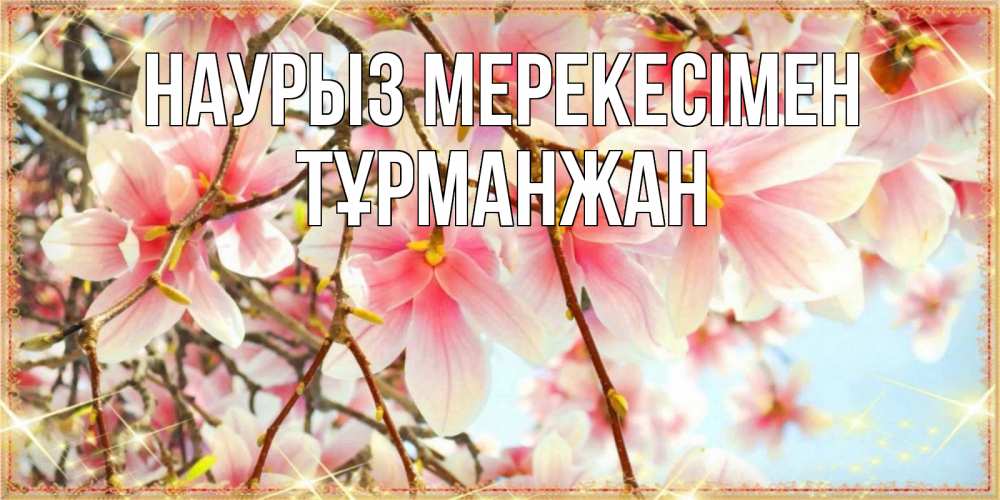 Күн сайын ашық хат с именем, ТҰРМАНЖАН Наурыз мерекесімен цветы деревьев на праздник весны наурыз Онлайн тегін жүктеп алу тілектері бар керемет карта 