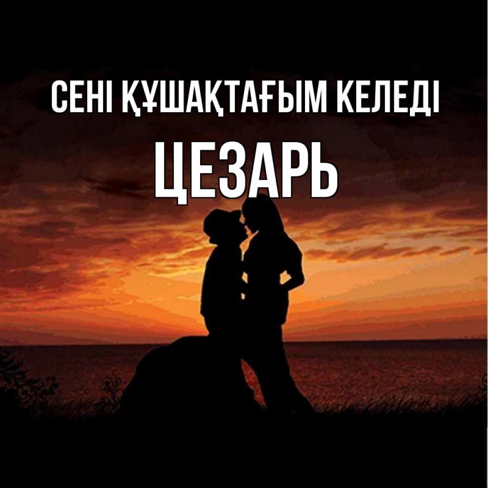 Күн сайын ашық хат с именем, Цезарь сені құшақтағым келеді парень и девушка и оранжевое небо Онлайн тегін жүктеп алу тілектері бар керемет карта 