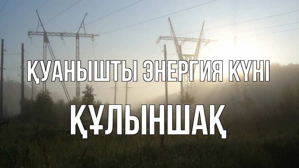 Күн сайын ашық хат с именем, ҚҰЛЫНШАҚ Қуанышты энергия күні ЛЭП Онлайн тегін жүктеп алу тілектері бар керемет карта 