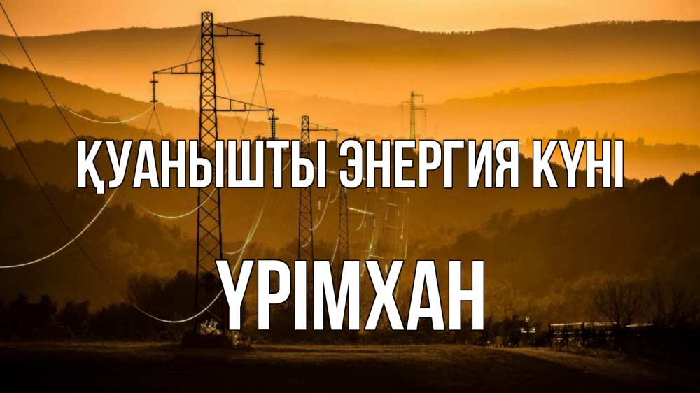 Күн сайын ашық хат с именем, Үрімхан Қуанышты энергия күні ЛЭП провода горы закат Онлайн тегін жүктеп алу тілектері бар керемет карта 