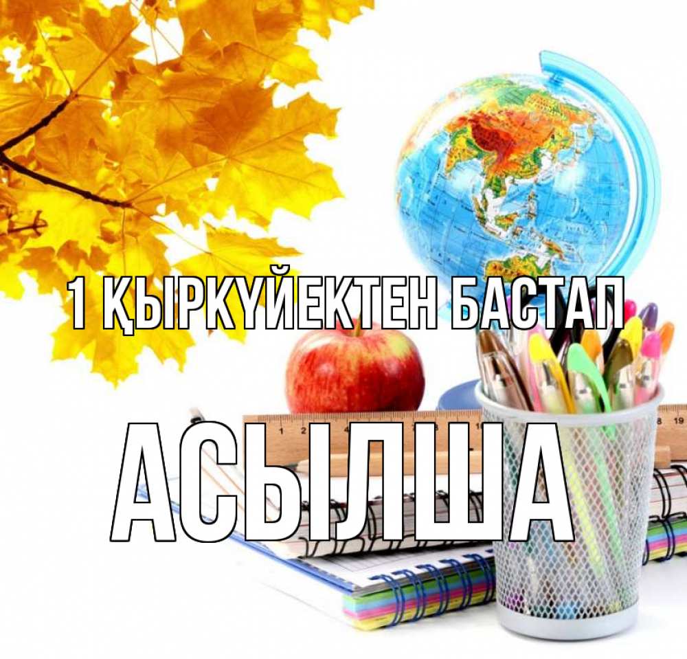 Күн сайын ашық хат с именем, АСЫЛША 1 қыркүйектен бастап глобус и канцелярские товары Онлайн тегін жүктеп алу тілектері бар керемет карта 