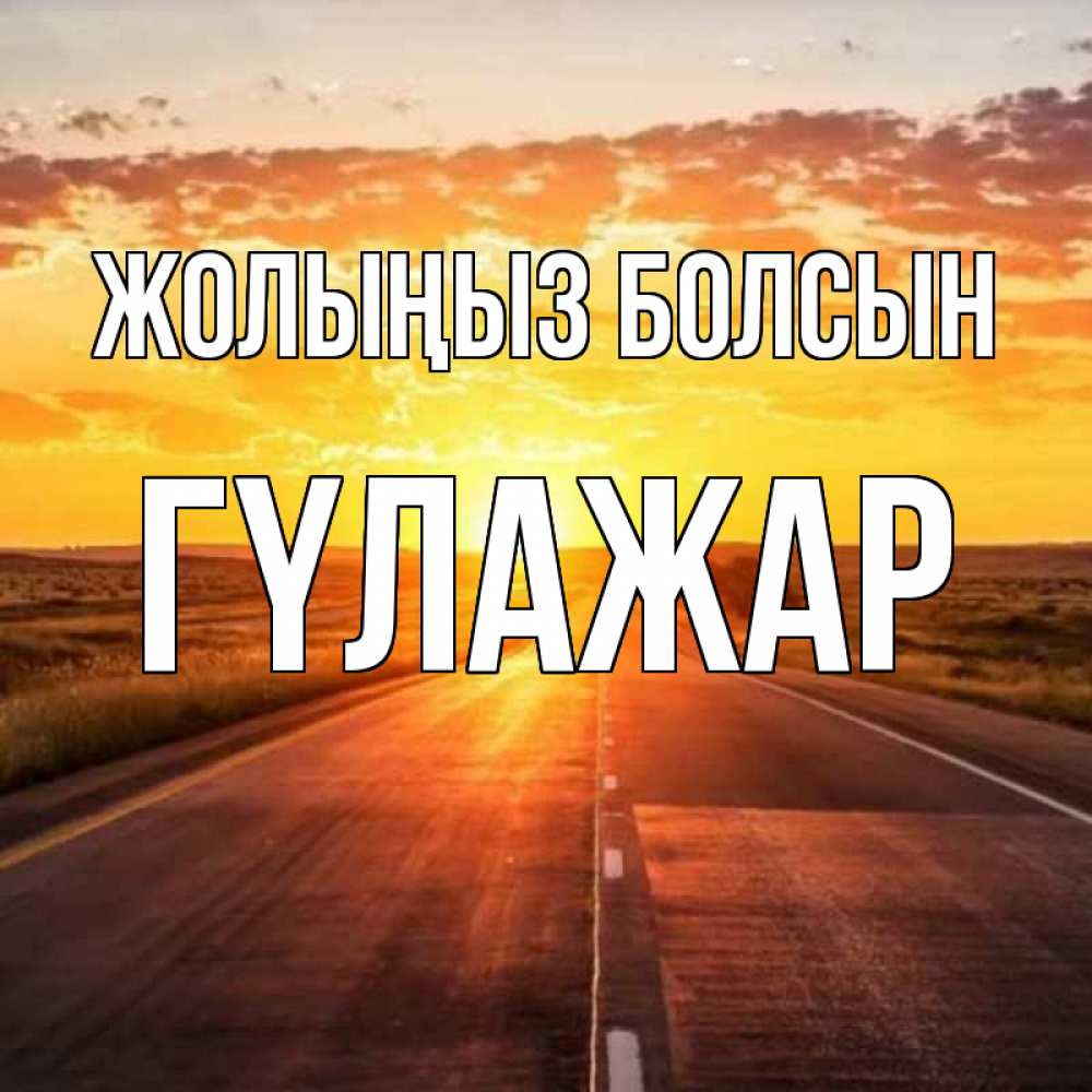 Күн сайын ашық хат с именем, ГҮЛАЖАР Жолыңыз болсын солнечный свет, закат Онлайн тегін жүктеп алу тілектері бар керемет карта 