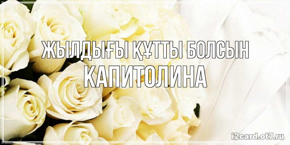 Күн сайын ашық хат с именем, Капитолина Жылдығы құтты болсын белые розы в букете Онлайн тегін жүктеп алу тілектері бар керемет карта 